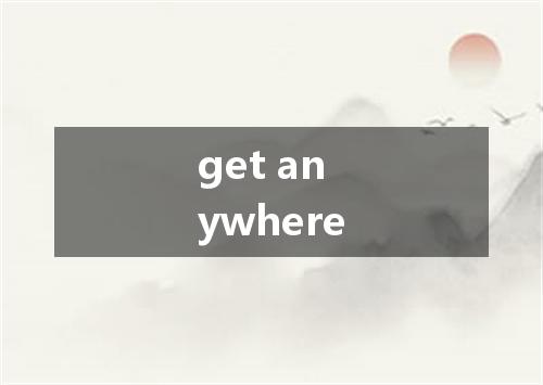 get anywhere是什么意思