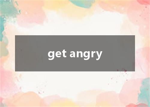 get angry是什么意思