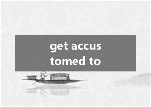 get accustomed to是什么意思