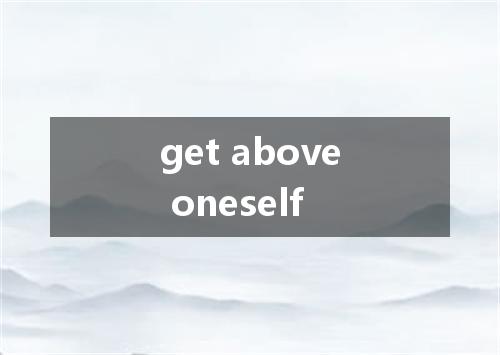 get above oneself是什么意思