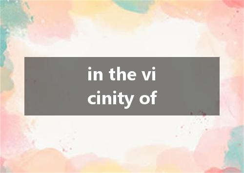 in the vicinity of是什么意思