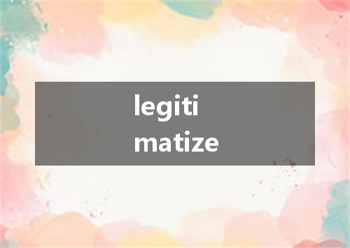 legitimatize是什么意思