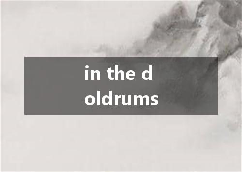in the doldrums是什么意思