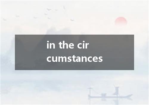 in the circumstances是什么意思