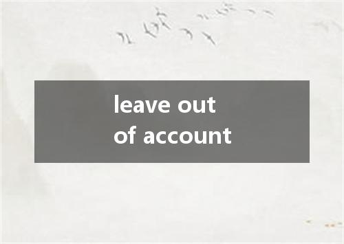 leave out of account是什么意思
