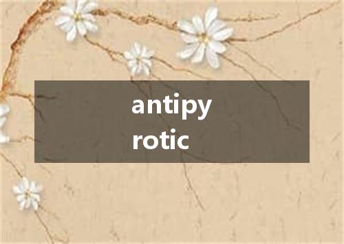 antipyrotic是什么意思