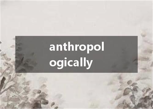 anthropologically是什么意思