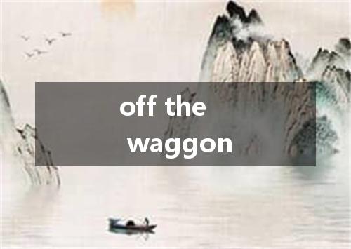 off the waggon是什么意思
