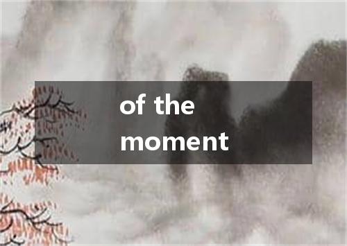 of the moment是什么意思