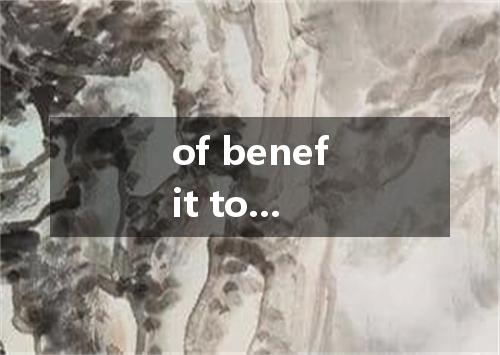 of benefit to...是什么意思