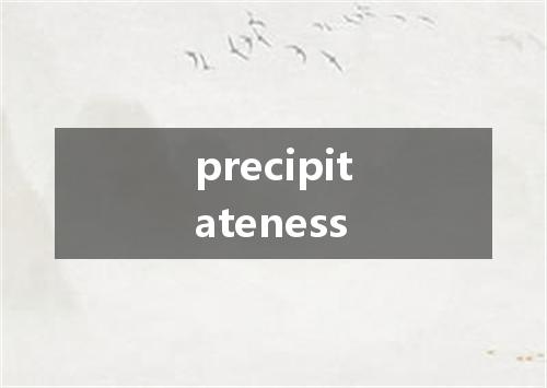precipitateness是什么意思