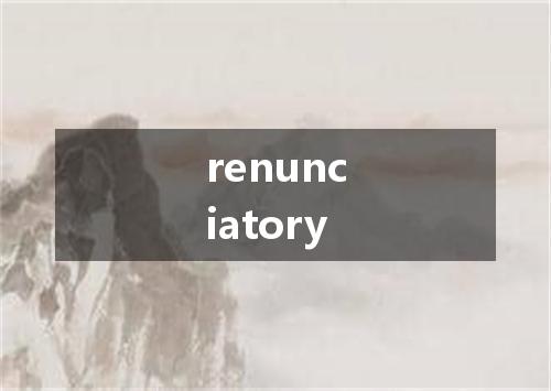 renunciatory是什么意思