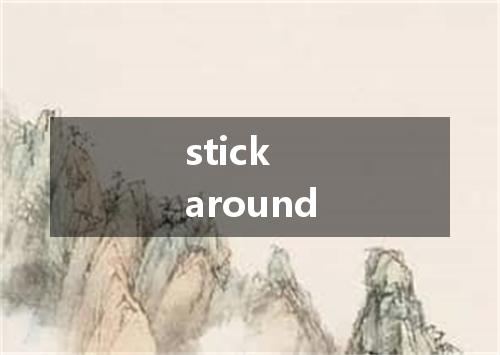 stick around是什么意思