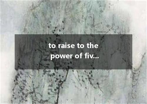 to raise to the power of five是什么意思