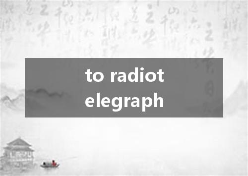 to radiotelegraph是什么意思