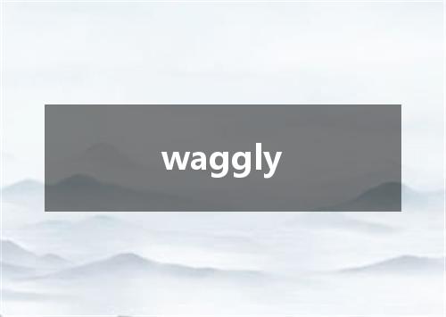 waggly是什么意思