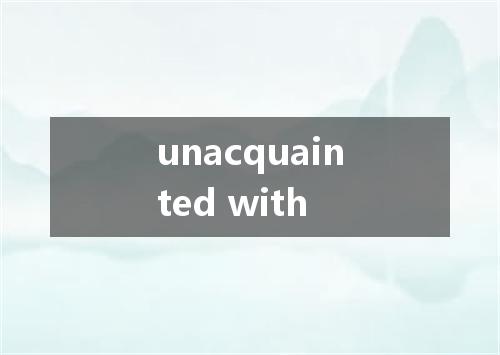 unacquainted with是什么意思
