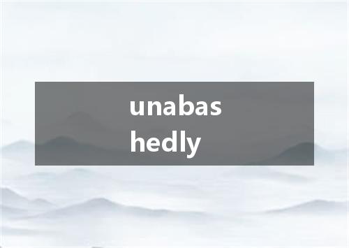 unabashedly是什么意思