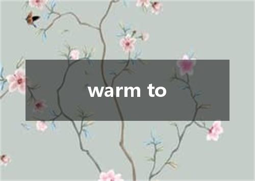 warm to是什么意思