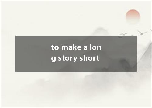 to make a long story short是什么意思