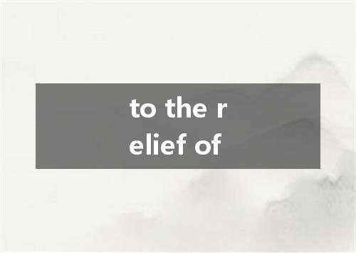 to the relief of是什么意思