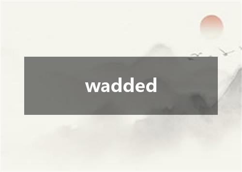 wadded是什么意思