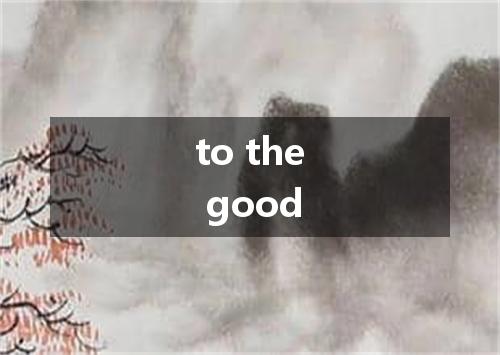 to the good是什么意思