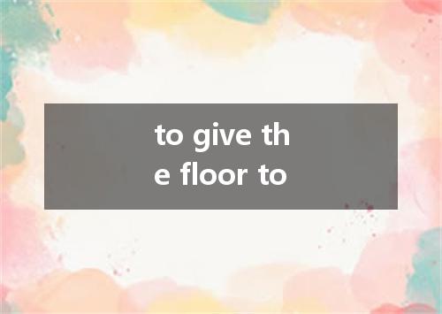 to give the floor to是什么意思