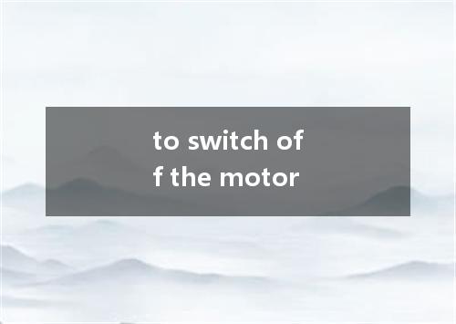 to switch off the motor是什么意思