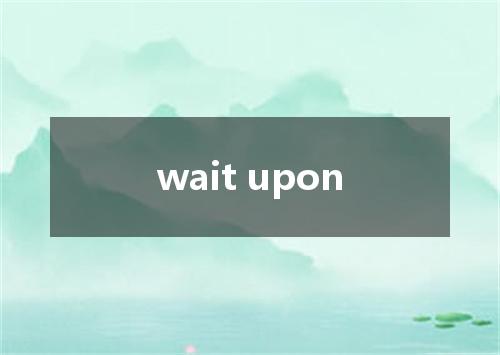 wait upon是什么意思