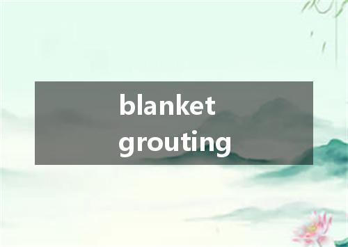 blanket grouting是什么意思