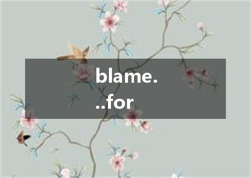 blame...for是什么意思