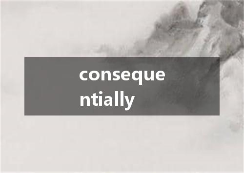 consequentially是什么意思