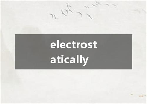 electrostatically是什么意思