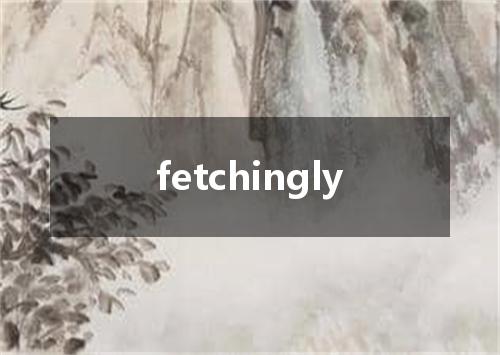 fetchingly是什么意思