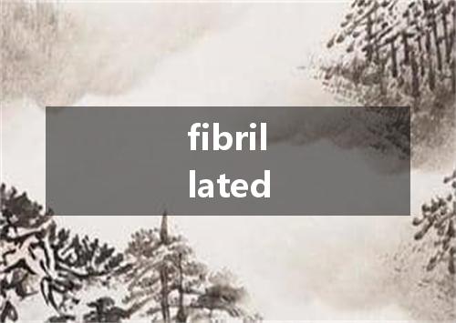 fibrillated是什么意思