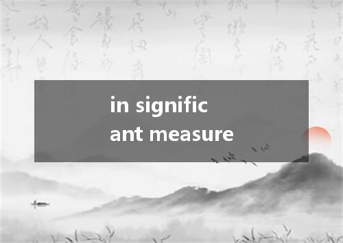 in significant measure是什么意思