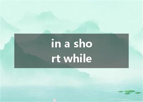 in a short while是什么意思