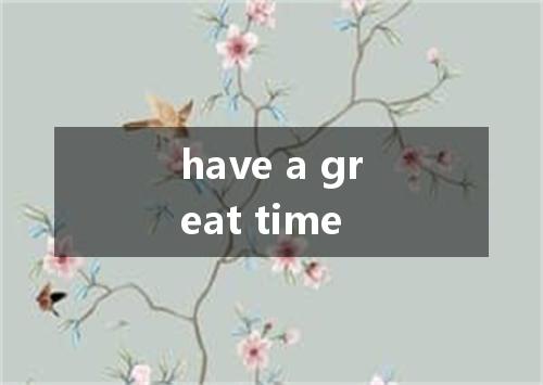 have a great time是什么意思