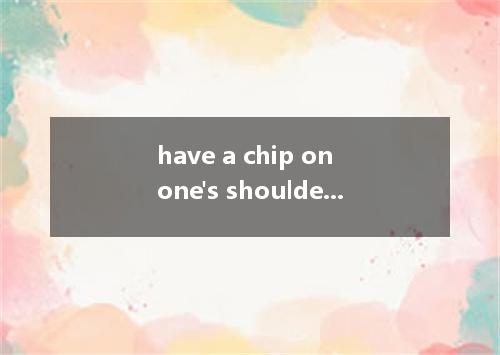 have a chip on one's shoulder是什么意思