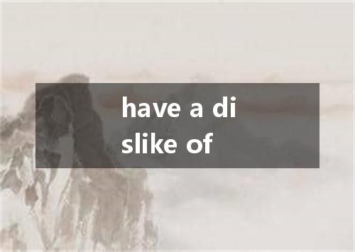 have a dislike of是什么意思