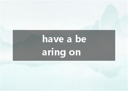 have a bearing on是什么意思