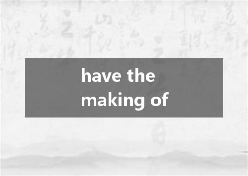 have the making of是什么意思