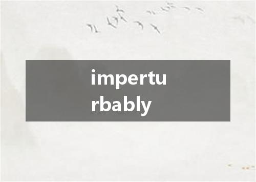 imperturbably是什么意思