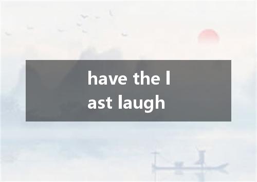 have the last laugh是什么意思
