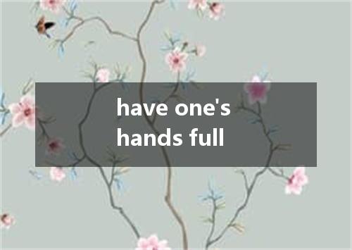 have one's hands full是什么意思