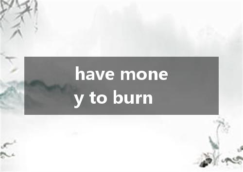 have money to burn是什么意思
