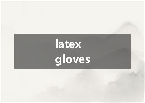 latex gloves是什么意思
