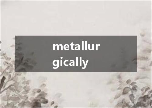 metallurgically是什么意思