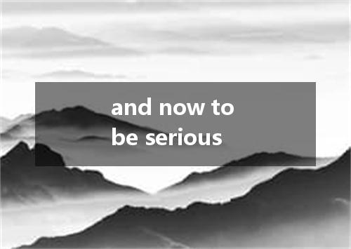 and now to be serious是什么意思